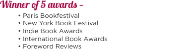 Winner of 5 awards — 	• Paris Bookfestival 	• New York Book Fes